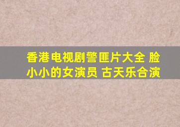 香港电视剧警匪片大全 脸小小的女演员 古天乐合演